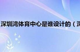 深圳湾体育中心是谁设计的（深圳湾体育中心相关内容简介介绍）