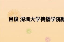 吕俊 深圳大学传播学院新闻系学生相关内容简介介绍