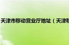 天津市移动营业厅地址（天津移动手机营业厅相关内容简介介绍）