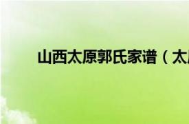 山西太原郭氏家谱（太原郭氏相关内容简介介绍）