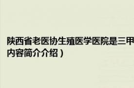 陕西省老医协生殖医学医院是三甲医院吗（陕西省老医协生殖医学医院相关内容简介介绍）