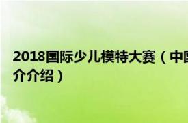 2018国际少儿模特大赛（中国国际超级少儿模特大赛相关内容简介介绍）