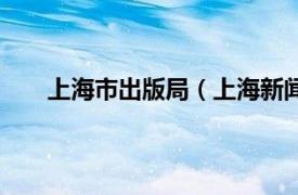 上海市出版局（上海新闻出版局相关内容简介介绍）