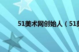 51美术网创始人（51美术社相关内容简介介绍）