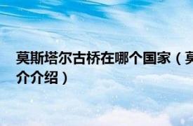 莫斯塔尔古桥在哪个国家（莫斯塔尔旧城和旧桥地区相关内容简介介绍）