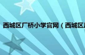 西城区厂桥小学官网（西城区厂桥小学 北址相关内容简介介绍）