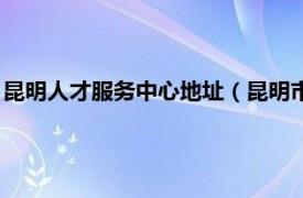 昆明人才服务中心地址（昆明市人才服务中心相关内容简介介绍）