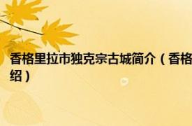 香格里拉市独克宗古城简介（香格里拉月光之城独克宗古镇相关内容简介介绍）