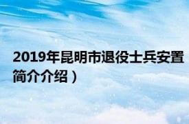 2019年昆明市退役士兵安置（昆明市退役士兵安置规定相关内容简介介绍）