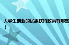 大学生创业的优惠扶持政策有哪些（大学生创业优惠政策相关内容简介介绍）