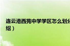 连云港西苑中学学区怎么划分（连云港西苑中学相关内容简介介绍）