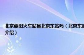 北京朝阳火车站是北京东站吗（北京东站 中国北京市朝阳区境内铁路车站相关内容简介介绍）