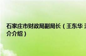 石家庄市财政局副局长（王东华 河北省石家庄市财政局原局长相关内容简介介绍）