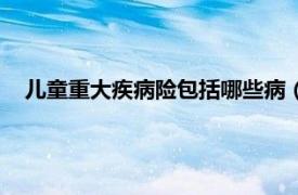 儿童重大疾病险包括哪些病（儿童大病险相关内容简介介绍）