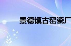 景德镇古窑瓷厂相关内容简介介绍