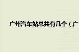 广州汽车站总共有几个（广州市汽车站相关内容简介介绍）