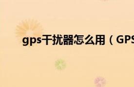 gps干扰器怎么用（GPS干扰器相关内容简介介绍）