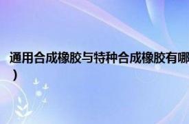 通用合成橡胶与特种合成橡胶有哪些特点（特种合成橡胶相关内容简介介绍）