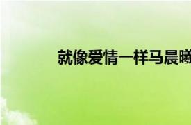 就像爱情一样马晨曦演唱歌曲相关内容介绍