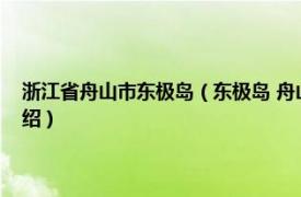 浙江省舟山市东极岛（东极岛 舟山群岛最东侧的岛屿之一相关内容简介介绍）