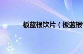 板蓝根饮片（板蓝根饮料相关内容简介介绍）