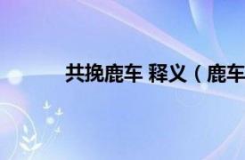 共挽鹿车 释义（鹿车共挽相关内容简介介绍）