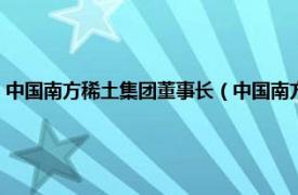 中国南方稀土集团董事长（中国南方稀土集团有限公司相关内容简介介绍）