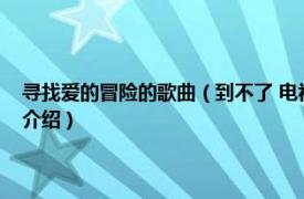 寻找爱的冒险的歌曲（到不了 电视剧《寻找爱的冒险》插曲相关内容简介介绍）