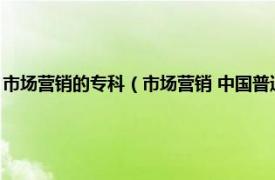 市场营销的专科（市场营销 中国普通高等学校专科专业相关内容简介介绍）