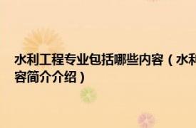 水利工程专业包括哪些内容（水利工程 中国普通高等学校专科专业相关内容简介介绍）