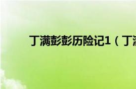 丁满彭彭历险记1（丁满彭彭相关内容简介介绍）