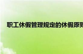 职工休假管理规定的休假原则（休假制度相关内容简介介绍）