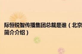 际恒锐智传播集团总裁是谁（北京际恒锐智企业管理顾问有限公司相关内容简介介绍）