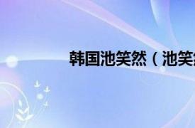 韩国池笑然（池笑然相关内容简介介绍）