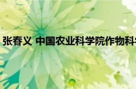 张春义 中国农业科学院作物科学研究所副所长相关内容简介介绍