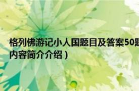 格列佛游记小人国题目及答案50题（小人国 《格列佛游记》中的国家相关内容简介介绍）