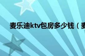 麦乐迪ktv包房多少钱（麦乐迪ktv相关内容简介介绍）