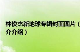 林俊杰新地球专辑封面图片（新地球 林俊杰音乐专辑相关内容简介介绍）