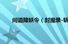 问道降妖令（封魔录-斩妖问情相关内容简介介绍）