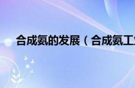 合成氨的发展（合成氨工业发展史相关内容简介介绍）