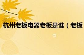 杭州老板电器老板是谁（老板 杭州老板电器相关内容简介介绍）