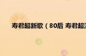 寿君超新歌（80后 寿君超演唱的歌曲相关内容简介介绍）