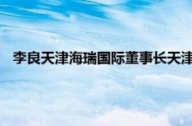 李良天津海瑞国际董事长天津山川国际贸易有限公司执行董事