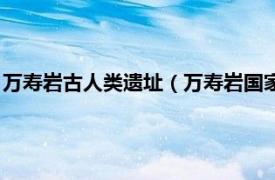 万寿岩古人类遗址（万寿岩国家考古遗址公园相关内容简介介绍）