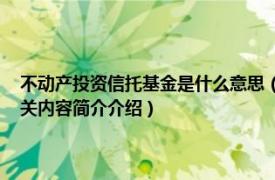 不动产投资信托基金是什么意思（不动产投资信托基金 封闭型投资基金相关内容简介介绍）