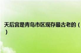 天后宫是青岛市区现存最古老的（青岛民俗博物馆天后宫相关内容简介介绍）