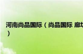 河南尚品国际（尚品国际 廊坊市尚品国际楼盘相关内容简介介绍）