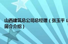 山西建筑总公司总经理（张玉平 山西建筑工程 集团总公司董事长相关内容简介介绍）