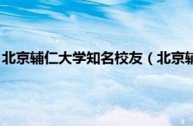 北京辅仁大学知名校友（北京辅仁大学校友会相关内容简介介绍）