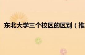 东北大学三个校区的区别（推一把东北校区相关内容简介介绍）